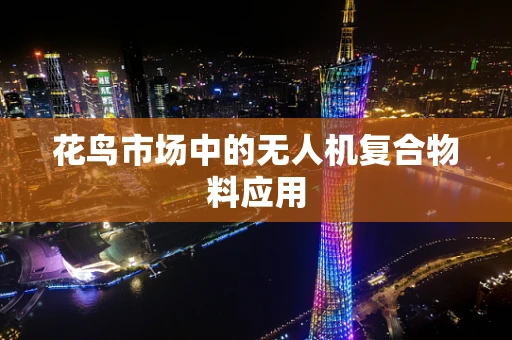 花鸟市场中的无人机复合物料应用