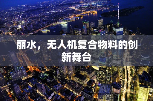 丽水，无人机复合物料的创新舞台