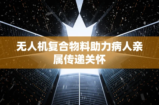无人机复合物料助力病人亲属传递关怀