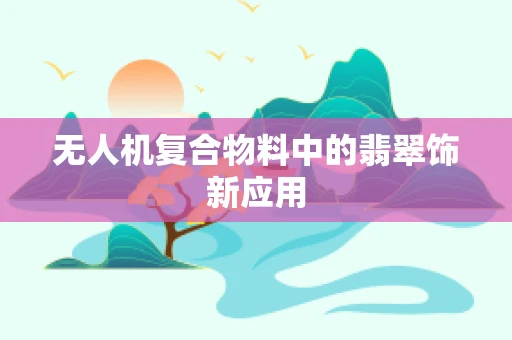 无人机复合物料中的翡翠饰新应用