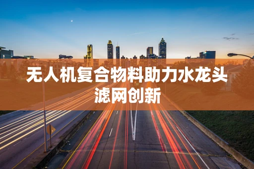 无人机复合物料助力水龙头滤网创新