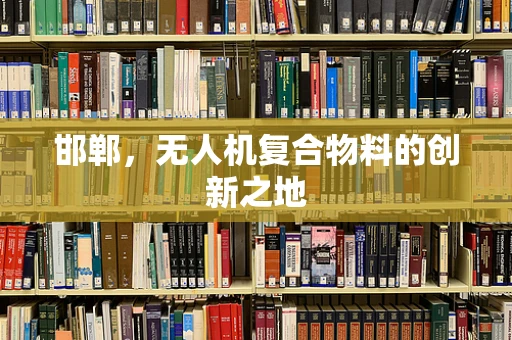 邯郸，无人机复合物料的创新之地