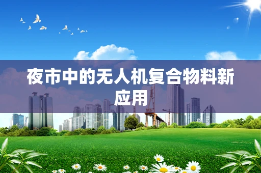 夜市中的无人机复合物料新应用