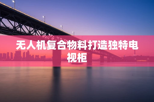 无人机复合物料打造独特电视柜