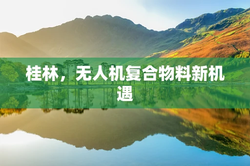桂林，无人机复合物料新机遇