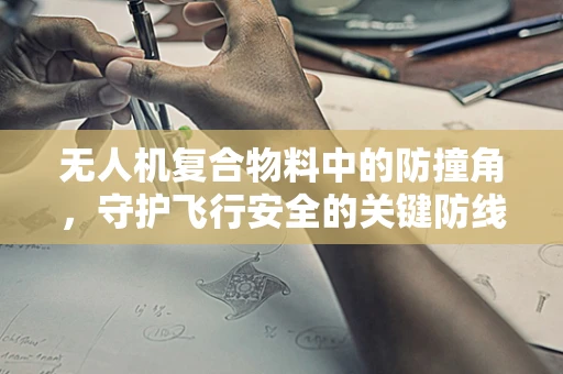 无人机复合物料中的防撞角，守护飞行安全的关键防线