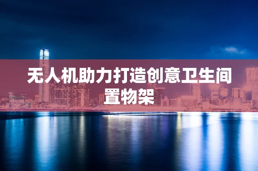 无人机助力打造创意卫生间置物架