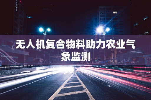 无人机复合物料助力农业气象监测