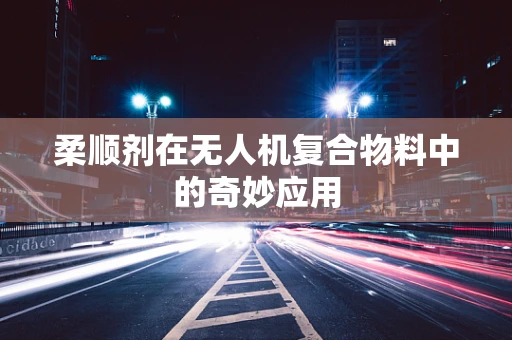 柔顺剂在无人机复合物料中的奇妙应用