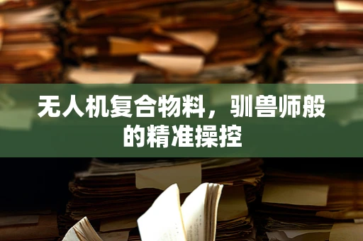 无人机复合物料，驯兽师般的精准操控