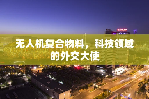 无人机复合物料，科技领域的外交大使