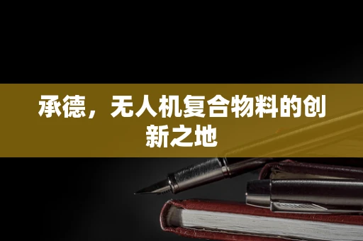 承德，无人机复合物料的创新之地