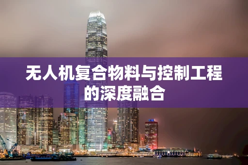 无人机复合物料与控制工程的深度融合