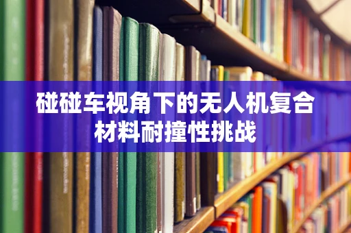 碰碰车视角下的无人机复合材料耐撞性挑战