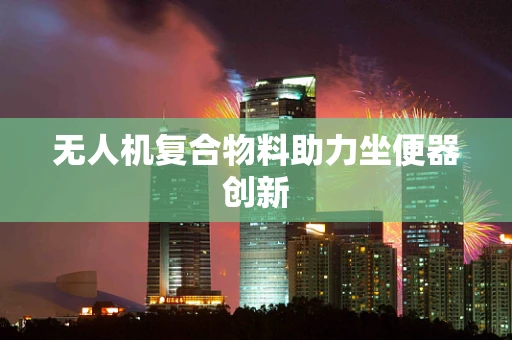 无人机复合物料助力坐便器创新