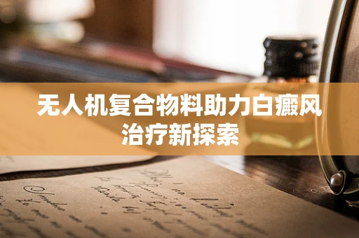 无人机复合物料助力白癜风治疗新探索