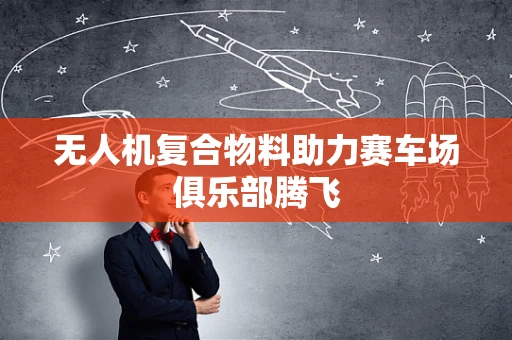 无人机复合物料助力赛车场俱乐部腾飞