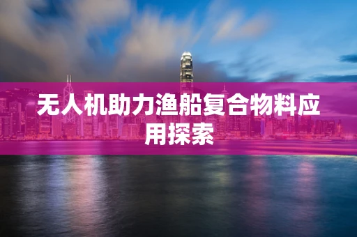 无人机助力渔船复合物料应用探索