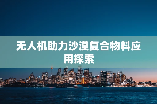 无人机助力沙漠复合物料应用探索