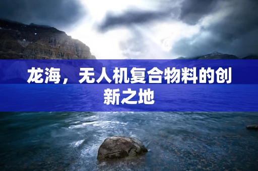 龙海，无人机复合物料的创新之地