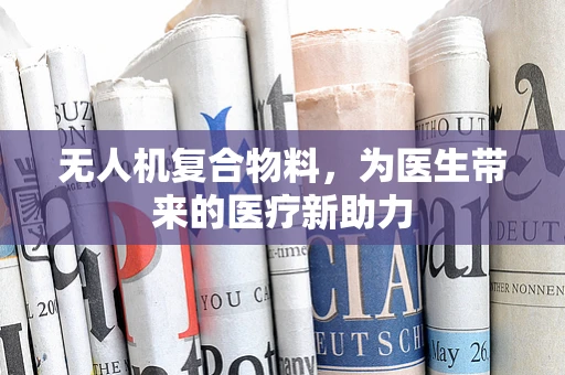 无人机复合物料，为医生带来的医疗新助力