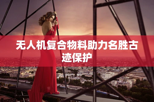 无人机复合物料助力名胜古迹保护