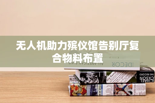 无人机助力殡仪馆告别厅复合物料布置