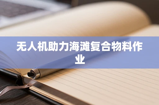 无人机助力海滩复合物料作业