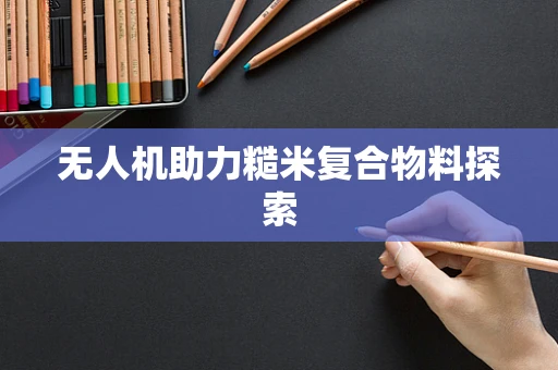 无人机助力糙米复合物料探索