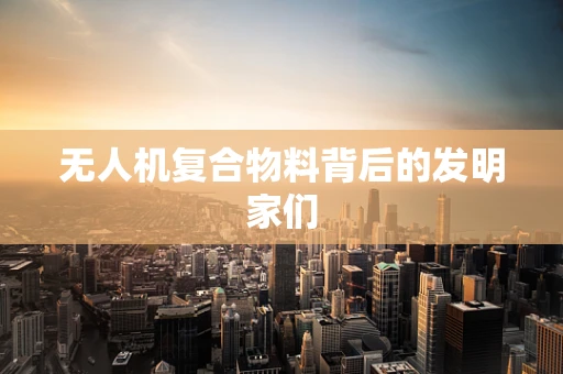 无人机复合物料背后的发明家们