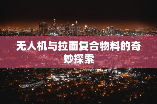 无人机与拉面复合物料的奇妙探索