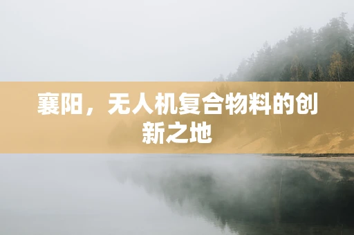 襄阳，无人机复合物料的创新之地