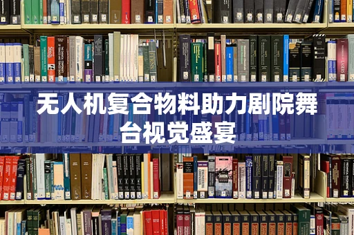 无人机复合物料助力剧院舞台视觉盛宴