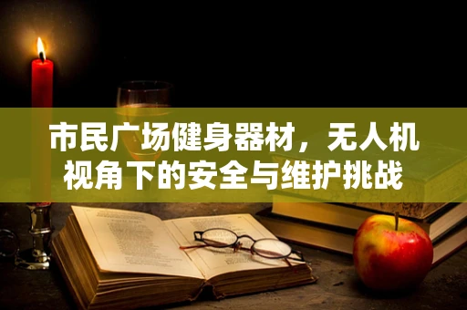 市民广场健身器材，无人机视角下的安全与维护挑战
