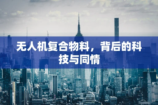无人机复合物料，背后的科技与同情