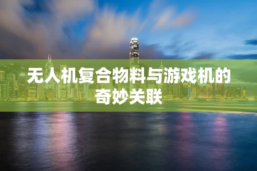无人机复合物料与游戏机的奇妙关联