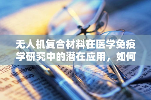 无人机复合材料在医学免疫学研究中的潜在应用，如何促进免疫细胞的无创采样与分析？