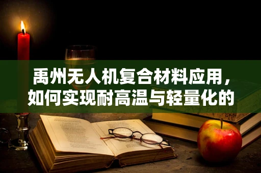 禹州无人机复合材料应用，如何实现耐高温与轻量化的双重挑战？
