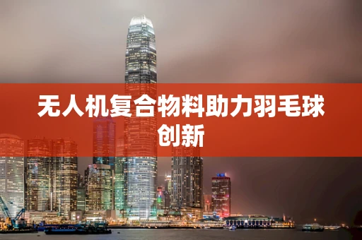 无人机复合物料助力羽毛球创新