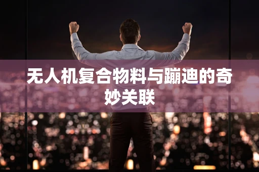无人机复合物料与蹦迪的奇妙关联