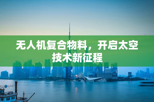 无人机复合物料，开启太空技术新征程