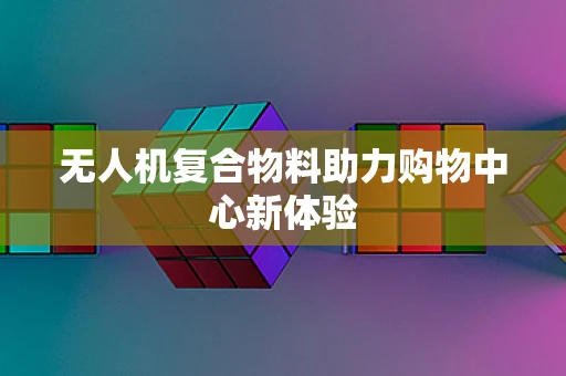无人机复合物料助力购物中心新体验
