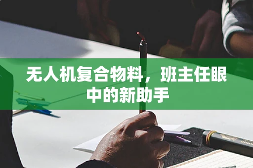 无人机复合物料，班主任眼中的新助手
