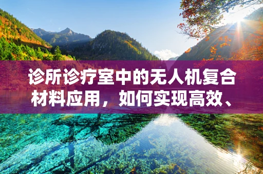 诊所诊疗室中的无人机复合材料应用，如何实现高效、安全的物资配送？