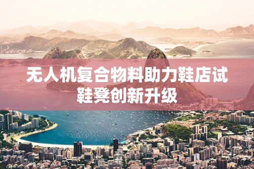 无人机复合物料助力鞋店试鞋凳创新升级