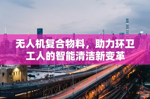 无人机复合物料，助力环卫工人的智能清洁新变革
