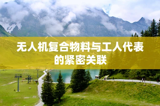 无人机复合物料与工人代表的紧密关联