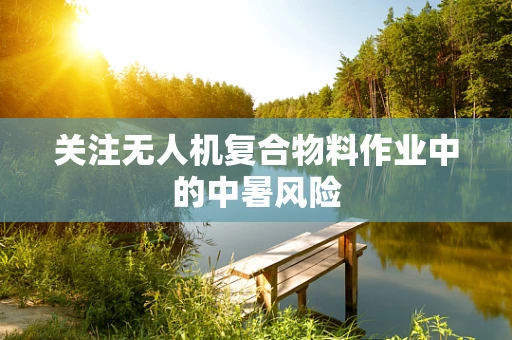 关注无人机复合物料作业中的中暑风险