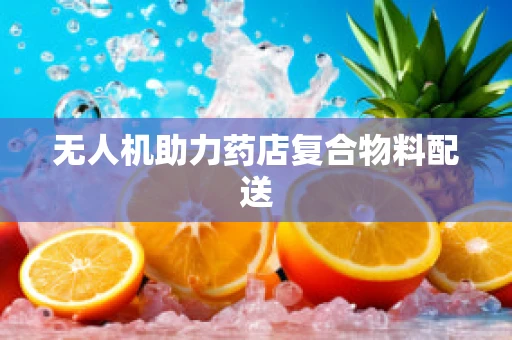 无人机助力药店复合物料配送