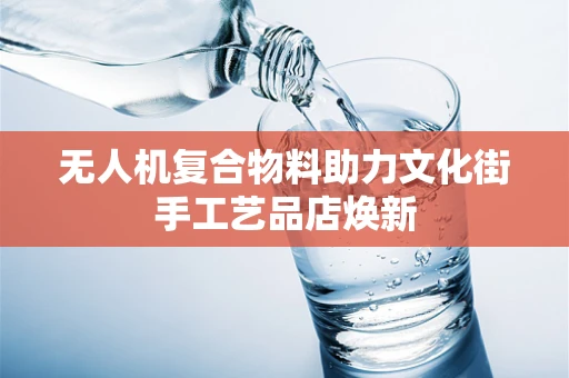 无人机复合物料助力文化街手工艺品店焕新